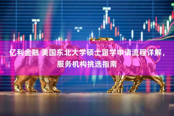 亿利金融 美国东北大学硕士留学申请流程详解，服务机构挑选指南
