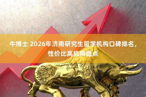 牛博士 2026年济南研究生留学机构口碑排名，性价比高机构盘点