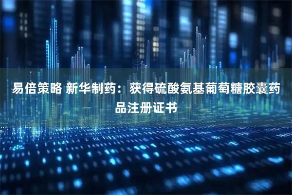 易倍策略 新华制药:获得硫酸氨基葡萄糖胶囊药品注册证书