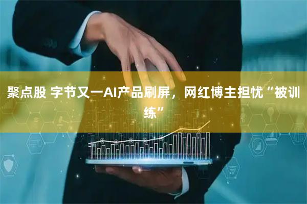 聚点股 字节又一AI产品刷屏，网红博主担忧“被训练”