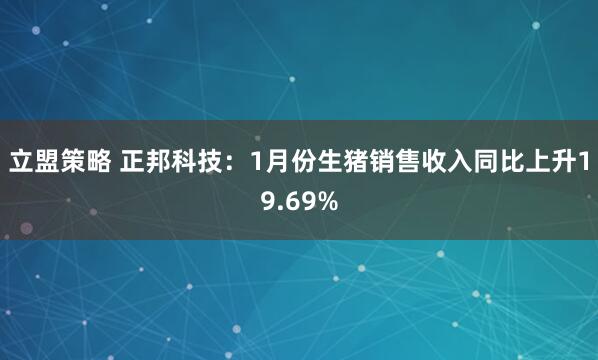 立盟策略 正邦科技：1月份生猪销售收入同比上升19.69%
