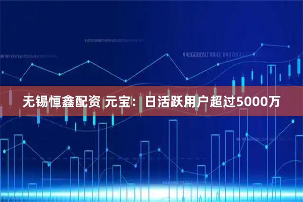 无锡恒鑫配资 元宝：日活跃用户超过5000万
