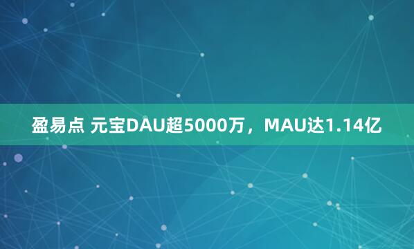 盈易点 元宝DAU超5000万，MAU达1.14亿