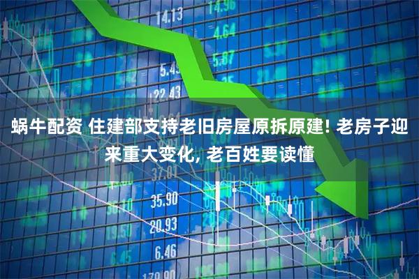 蜗牛配资 住建部支持老旧房屋原拆原建! 老房子迎来重大变化, 老百姓要读懂