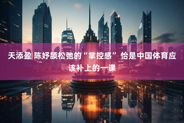 天添盈 陈妤颉松弛的“掌控感” 恰是中国体育应该补上的一课