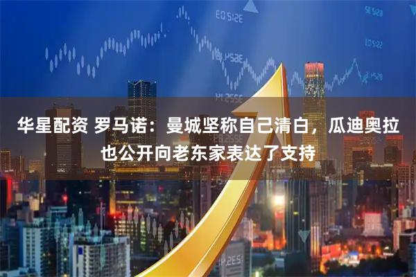 华星配资 罗马诺：曼城坚称自己清白，瓜迪奥拉也公开向老东家表达了支持
