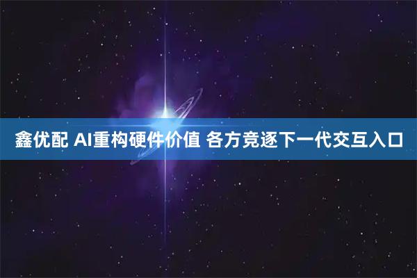 鑫优配 AI重构硬件价值 各方竞逐下一代交互入口