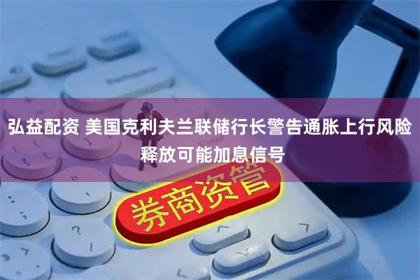 弘益配资 美国克利夫兰联储行长警告通胀上行风险 释放可能加息信号