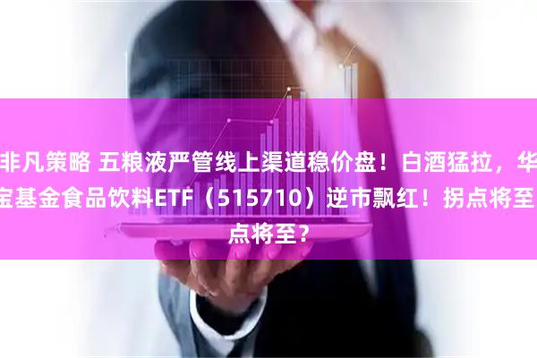非凡策略 五粮液严管线上渠道稳价盘！白酒猛拉，华宝基金食品饮料ETF（515710）逆市飘红！拐点将至？