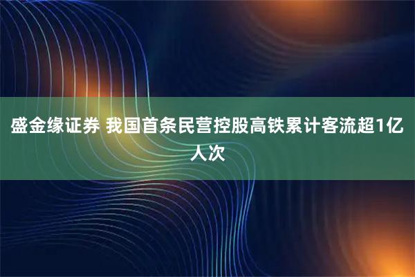 盛金缘证券 我国首条民营控股高铁累计客流超1亿人次