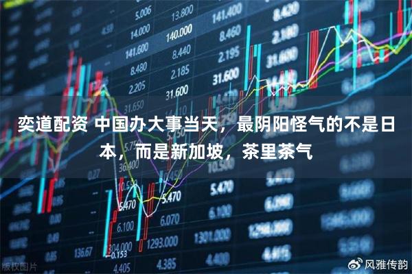 奕道配资 中国办大事当天，最阴阳怪气的不是日本，而是新加坡，茶里茶气