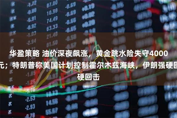 华盈策略 油价深夜飙涨，黄金跳水险失守4000美元；特朗普称美国计划控制霍尔木兹海峡，伊朗强硬回击