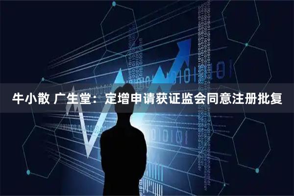 牛小散 广生堂：定增申请获证监会同意注册批复