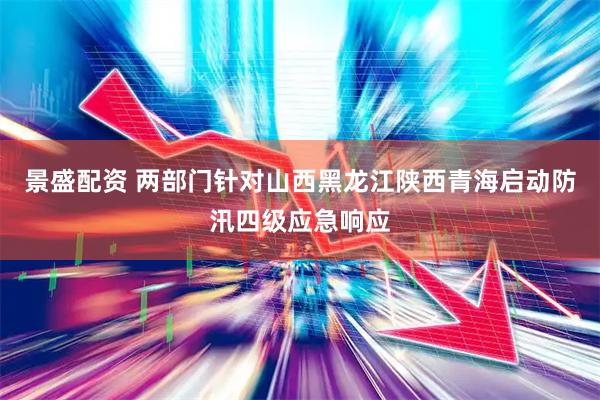 景盛配资 两部门针对山西黑龙江陕西青海启动防汛四级应急响应