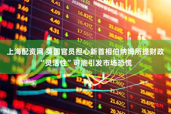 上海配资网 英国官员担心新首相伯纳姆所提财政“灵活性”可能引发市场恐慌