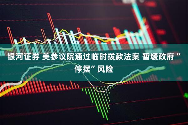 银河证券 美参议院通过临时拨款法案 暂缓政府“停摆”风险