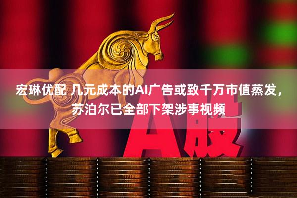 宏琳优配 几元成本的AI广告或致千万市值蒸发，苏泊尔已全部下架涉事视频