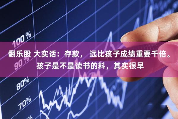 翻乐股 大实话：存款， 远比孩子成绩重要千倍。 孩子是不是读书的料，其实很早