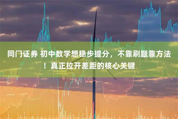 同门证券 初中数学想稳步提分，不靠刷题靠方法！真正拉开差距的核心关键