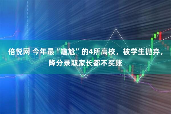 倍悦网 今年最“尴尬”的4所高校，被学生抛弃，降分录取家长都不买账